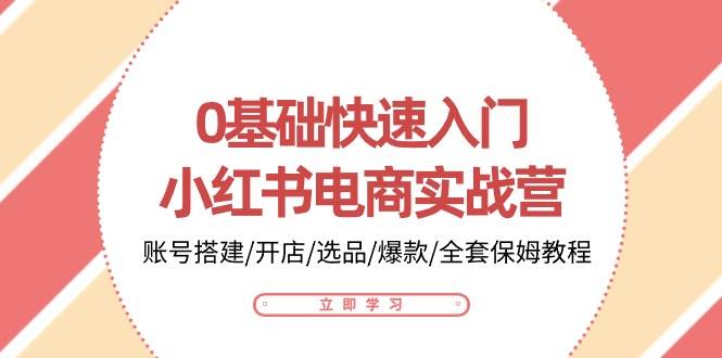 （10757期）0基础快速入门-小红书电商实战营：账号搭建/开店/选品/爆款/全套保姆教程网创吧-网创项目资源站-副业项目-创业项目-搞钱项目网创吧
