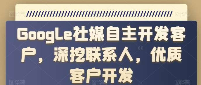 Google社媒自主开发客户，深挖联系人，优质客户开发网创吧-网创项目资源站-副业项目-创业项目-搞钱项目网创吧