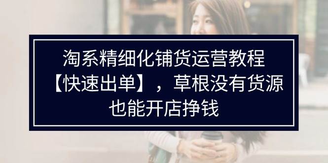 （11937期）淘系精细化铺货运营教程【快速出单】，草根没有货源，也能开店挣钱网创吧-网创项目资源站-副业项目-创业项目-搞钱项目网创吧
