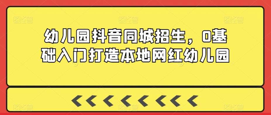 幼儿园抖音同城招生，0基础入门打造本地网红幼儿园网创吧-网创项目资源站-副业项目-创业项目-搞钱项目网创吧