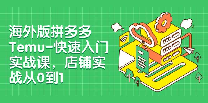 （7876期）海外版拼多多Temu-快速入门实战课，店铺实战从0到1（12节课）网创吧-网创项目资源站-副业项目-创业项目-搞钱项目网创吧