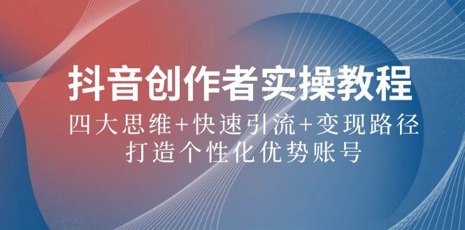 抖音创作者实操教程：四大思维+快速引流+变现路径，打造个性化优势账号网创吧-网创项目资源站-副业项目-创业项目-搞钱项目网创吧