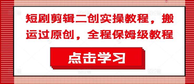短剧剪辑二创实操教程，搬运过原创，全程保姆级教程网创吧-网创项目资源站-副业项目-创业项目-搞钱项目网创吧