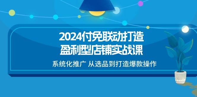 （11458期）2024付免联动-打造盈利型店铺实战课，系统化推广 从选品到打造爆款操作网创吧-网创项目资源站-副业项目-创业项目-搞钱项目网创吧