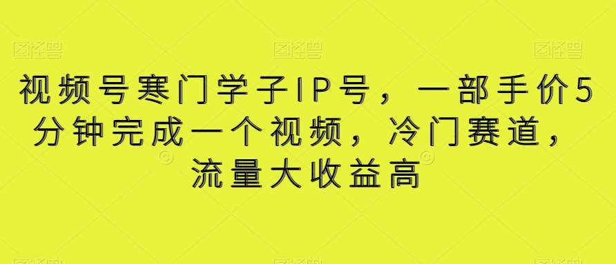 视频号寒门学子IP号，一部手价5分钟完成一个视频，冷门赛道，流量大收益高【揭秘】网创吧-网创项目资源站-副业项目-创业项目-搞钱项目网创吧