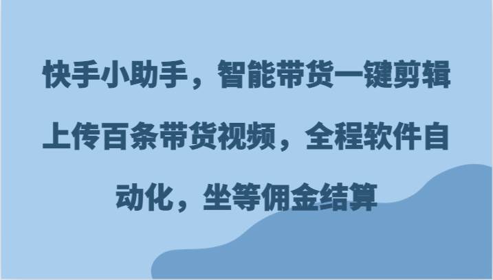 快手小助手，智能带货一键剪辑上传百条带货视频，全程软件自动化，坐等佣金结算网创吧-网创项目资源站-副业项目-创业项目-搞钱项目网创吧