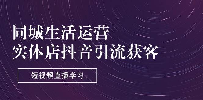 同城生活运营-实体店抖音引流获客：短视频直播学习（9节课）网创吧-网创项目资源站-副业项目-创业项目-搞钱项目网创吧