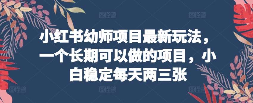小红书幼师项目最新玩法，一个长期可以做的项目，小白稳定每天两三张网创吧-网创项目资源站-副业项目-创业项目-搞钱项目网创吧
