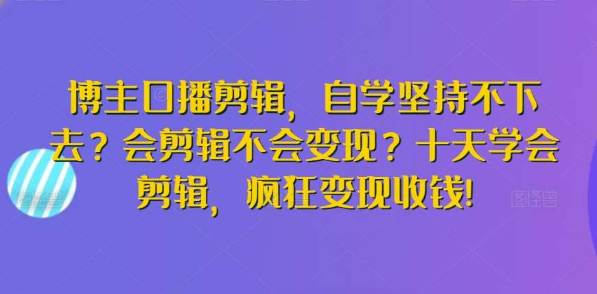 博主口播剪辑，自学坚持不下去？会剪辑不会变现？十天学会剪辑，疯狂变现收钱!网创吧-网创项目资源站-副业项目-创业项目-搞钱项目网创吧