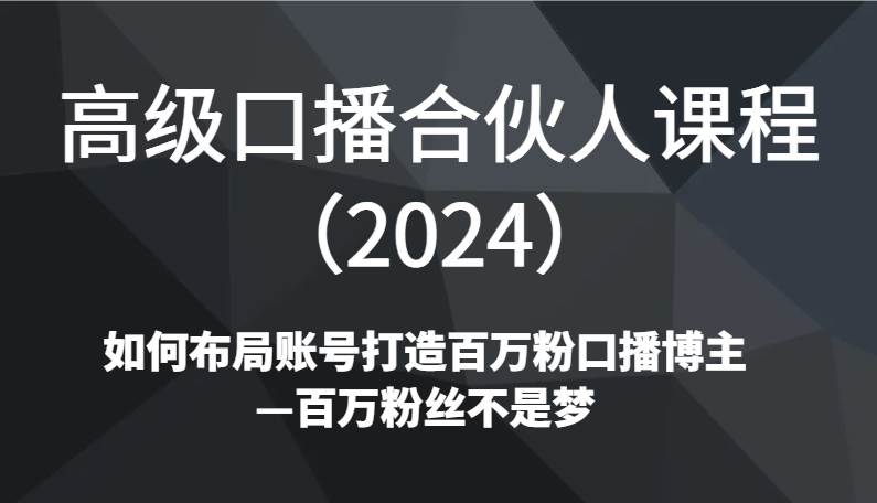 高级口播合伙人课程（2024）如何布局账号打造百万粉口播博主—百万粉丝不是梦网创吧-网创项目资源站-副业项目-创业项目-搞钱项目网创吧