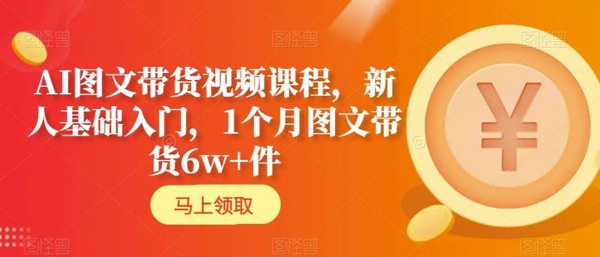 AI图文带货视频课程，新人基础入门，1个月图文带货6w+件网创吧-网创项目资源站-副业项目-创业项目-搞钱项目网创吧