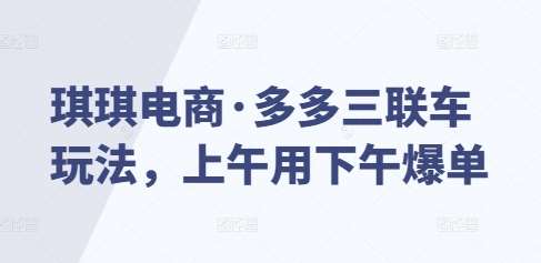 琪琪电商·多多三联车玩法，上午用下午爆单网创吧-网创项目资源站-副业项目-创业项目-搞钱项目网创吧