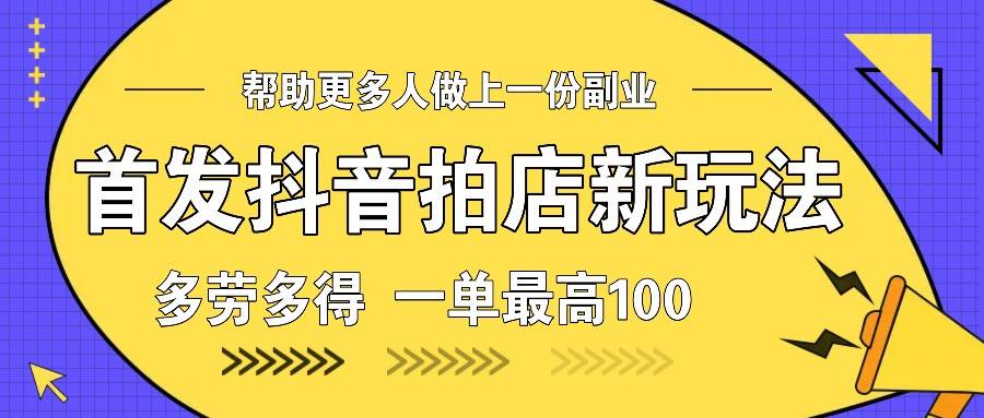 首发抖音拍店新玩法，多劳多得 一单最高100网创吧-网创项目资源站-副业项目-创业项目-搞钱项目网创吧