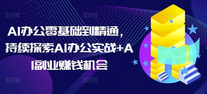 AI办公零基础到精通，持续探索AI办公实战+AI副业赚钱机会网创吧-网创项目资源站-副业项目-创业项目-搞钱项目网创吧