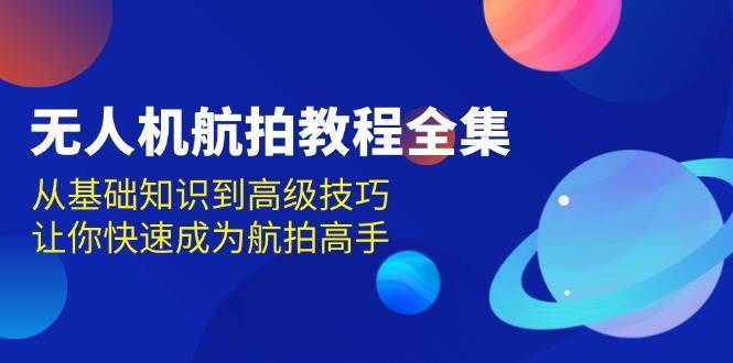 无人机航拍教程全集，从基础知识到高级技巧，让你快速成为航拍高手网创吧-网创项目资源站-副业项目-创业项目-搞钱项目网创吧