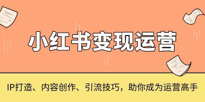 小红书变现运营，IP打造、内容创作、引流技巧，助你成为运营高手网创吧-网创项目资源站-副业项目-创业项目-搞钱项目网创吧