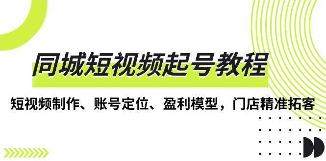 同城短视频起号教程，短视频制作、账号定位、盈利模型，门店精准拓客网创吧-网创项目资源站-副业项目-创业项目-搞钱项目网创吧