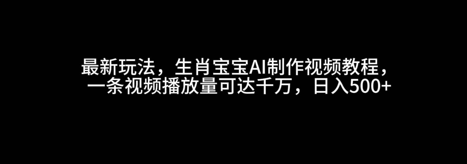 最新玩法，生肖宝宝AI制作视频教程，一条视频播放量可达千万，日入500+网创吧-网创项目资源站-副业项目-创业项目-搞钱项目网创吧