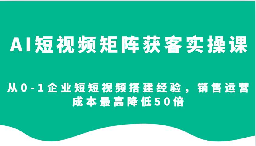 AI短视频矩阵获客实操课，从0-1企业短短视频搭建经验，销售运营成本最高降低50倍网创吧-网创项目资源站-副业项目-创业项目-搞钱项目网创吧