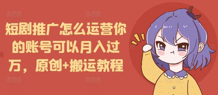 短剧推广怎么运营你的账号可以月入过万，原创+搬运教程网创吧-网创项目资源站-副业项目-创业项目-搞钱项目网创吧