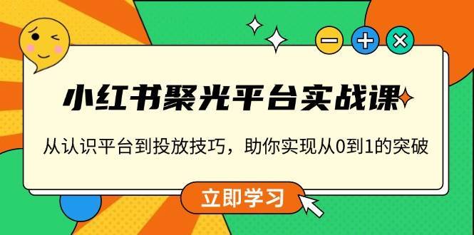 小红书聚光平台实战课，从认识平台到投放技巧，助你实现从0到1的突破网创吧-网创项目资源站-副业项目-创业项目-搞钱项目网创吧