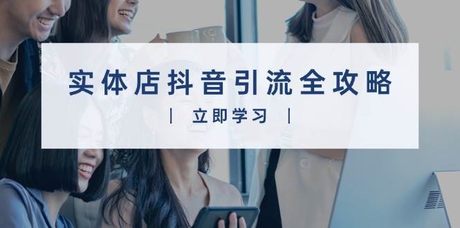 实体店抖音引流全攻略，从视频制作到直播变现，打造火爆生意网创吧-网创项目资源站-副业项目-创业项目-搞钱项目网创吧