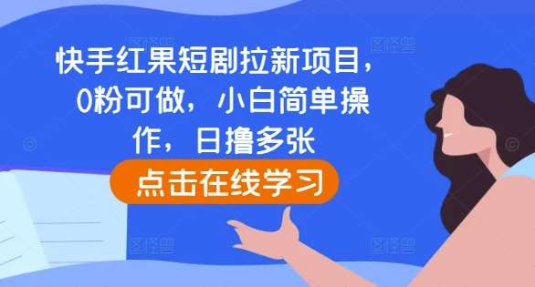 快手红果短剧拉新项目，0粉可做，小白简单操作，日撸多张网创吧-网创项目资源站-副业项目-创业项目-搞钱项目网创吧
