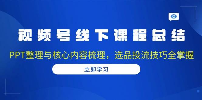 （13743期）视频号线下课程总结：PPT整理与核心内容梳理，选品投流技巧全掌握网创吧-网创项目资源站-副业项目-创业项目-搞钱项目网创吧