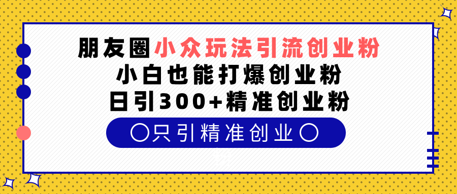 朋友圈小众玩法引流创业粉，小白也能打爆创业粉，日引300+精准创业粉网创吧-网创项目资源站-副业项目-创业项目-搞钱项目网创吧