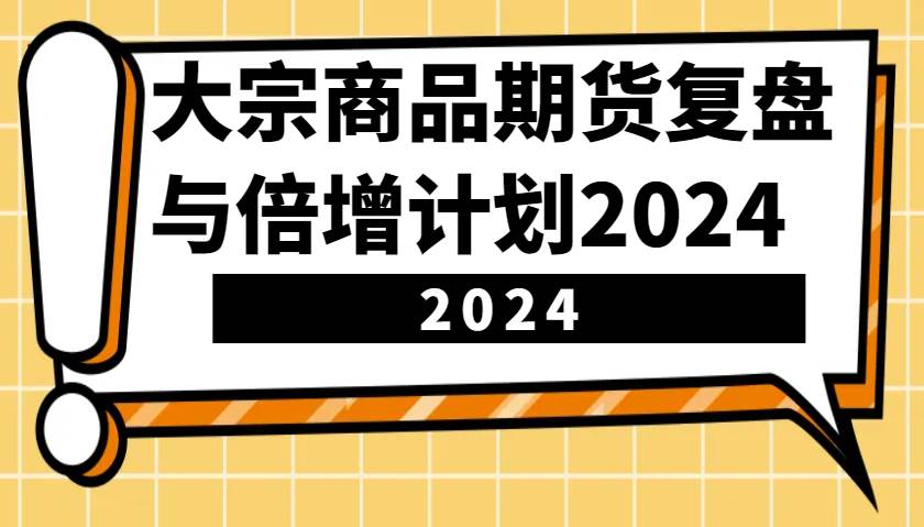 大宗商品期货，复盘与倍增计划2024（10节课）网创吧-网创项目资源站-副业项目-创业项目-搞钱项目网创吧