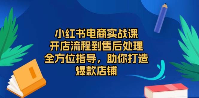 小红书电商实战课，开店流程到售后处理，全方位指导，助你打造爆款店铺网创吧-网创项目资源站-副业项目-创业项目-搞钱项目网创吧