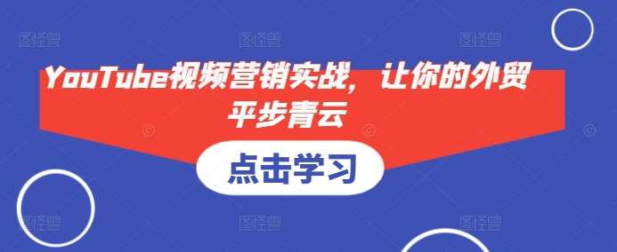 YouTube视频营销实战，让你的外贸平步青云网创吧-网创项目资源站-副业项目-创业项目-搞钱项目网创吧