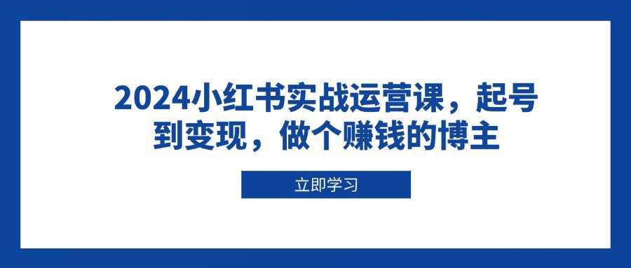 2024小红书实战运营课，起号到变现，做个赚钱的博主网创吧-网创项目资源站-副业项目-创业项目-搞钱项目网创吧