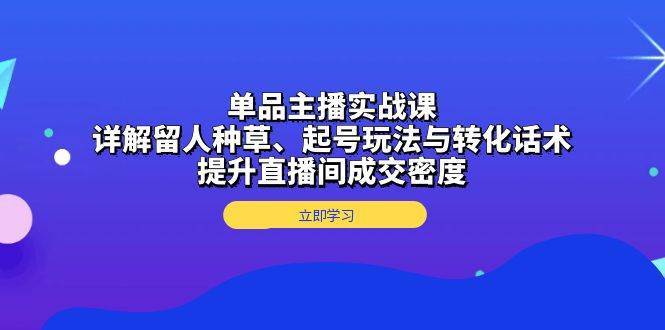 单品主播实战课：详解留人种草、起号玩法与转化话术，提升直播间成交密度网创吧-网创项目资源站-副业项目-创业项目-搞钱项目网创吧