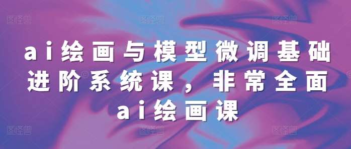 ai绘画与模型微调基础进阶系统课，非常全面ai绘画课(68节)网创吧-网创项目资源站-副业项目-创业项目-搞钱项目网创吧