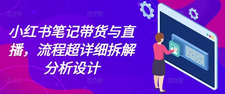 小红书笔记带货与直播，流程超详细拆解分析设计网创吧-网创项目资源站-副业项目-创业项目-搞钱项目网创吧