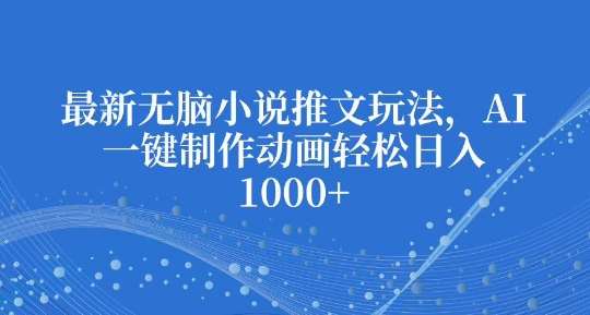 最新无脑小说推文玩法，AI一键制作动画轻松日入多张【揭秘】网创吧-网创项目资源站-副业项目-创业项目-搞钱项目网创吧