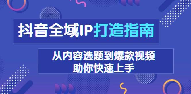 （13734期）抖音全域IP打造指南，从内容选题到爆款视频，助你快速上手网创吧-网创项目资源站-副业项目-创业项目-搞钱项目网创吧