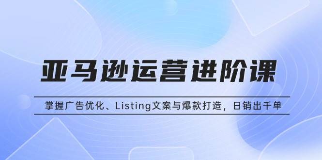 （13517期）亚马逊运营进阶课：掌握广告优化、Listing文案与爆款打造，日销出千单网创吧-网创项目资源站-副业项目-创业项目-搞钱项目网创吧