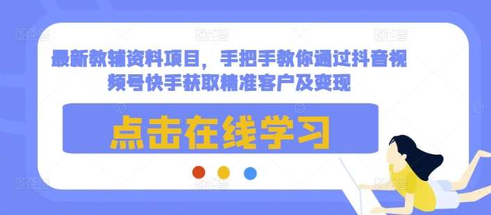 最新教辅资料项目，手把手教你通过抖音视频号快手获取精准客户及变现网创吧-网创项目资源站-副业项目-创业项目-搞钱项目网创吧