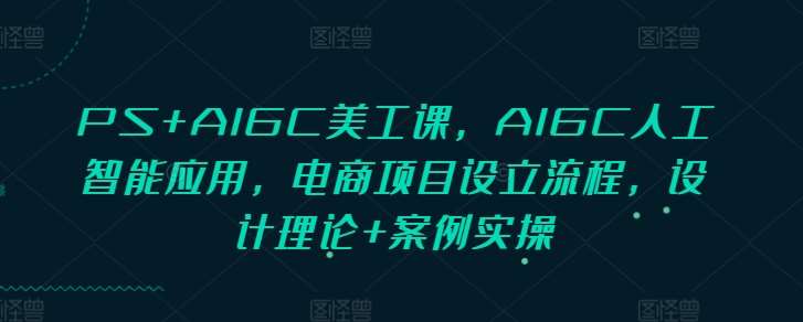 PS+AIGC美工课，AIGC人工智能应用，电商项目设立流程，设计理论+案例实操网创吧-网创项目资源站-副业项目-创业项目-搞钱项目网创吧