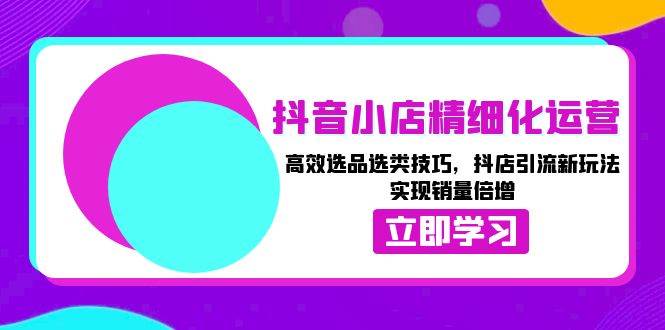 （13646期）抖音小店精细化运营：高效选品选类技巧，抖店引流新玩法，实现销量倍增网创吧-网创项目资源站-副业项目-创业项目-搞钱项目网创吧
