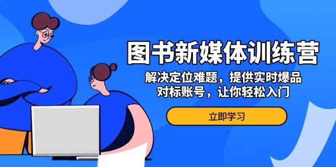 （13550期）图书新媒体训练营，解决定位难题，提供实时爆品、对标账号，让你轻松入门网创吧-网创项目资源站-副业项目-创业项目-搞钱项目网创吧