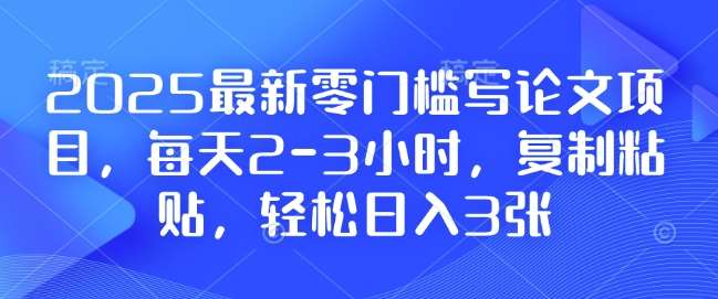 2025最新零门槛写论文项目，每天2-3小时，复制粘贴，轻松日入3张，附详细资料教程【揭秘】网创吧-网创项目资源站-副业项目-创业项目-搞钱项目网创吧