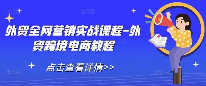 外贸全网营销实战课程-外贸跨境电商教程网创吧-网创项目资源站-副业项目-创业项目-搞钱项目网创吧