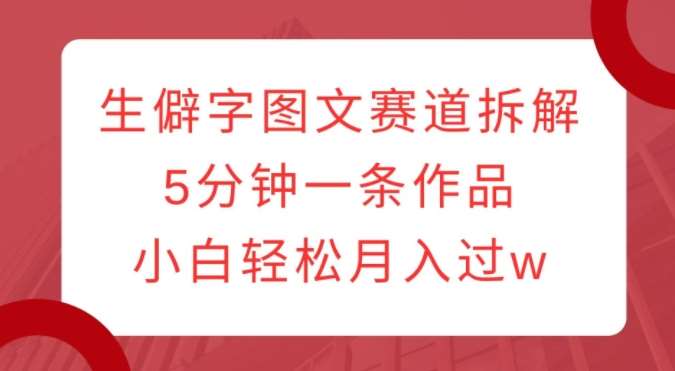 生僻字图文赛道拆解，5分钟一条作品，小白轻松月入过w网创吧-网创项目资源站-副业项目-创业项目-搞钱项目网创吧
