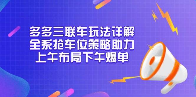 （13828期）多多三联车玩法详解，全系抢车位策略助力，上午布局下午爆单网创吧-网创项目资源站-副业项目-创业项目-搞钱项目网创吧