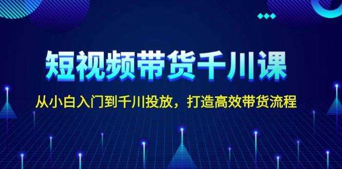 短视频带货千川课，从小白入门到千川投放，打造高效带货流程网创吧-网创项目资源站-副业项目-创业项目-搞钱项目网创吧