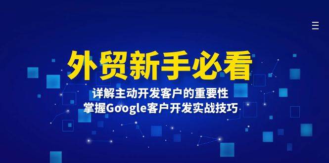 （13645期）外贸新手必看，详解主动开发客户的重要性，掌握Google客户开发实战技巧网创吧-网创项目资源站-副业项目-创业项目-搞钱项目网创吧
