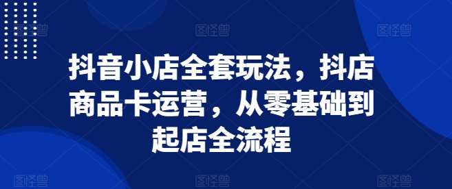 抖音小店全套玩法，抖店商品卡运营，从零基础到起店全流程网创吧-网创项目资源站-副业项目-创业项目-搞钱项目网创吧